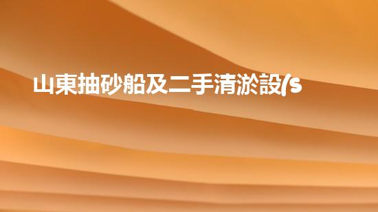 山東抽砂船及二手清淤設(shè)備買賣：開啟黃金時(shí)代，誰(shuí)將成為行業(yè)的領(lǐng)頭羊？